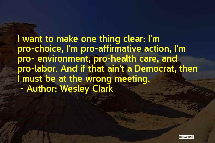 Wesley Clark Quotes: I Want To Make One Thing Clear: I'm Pro-choice, I'm Pro-affirmative Action, I'm Pro- Environment, Pro-health Care, And Pro-labor. And