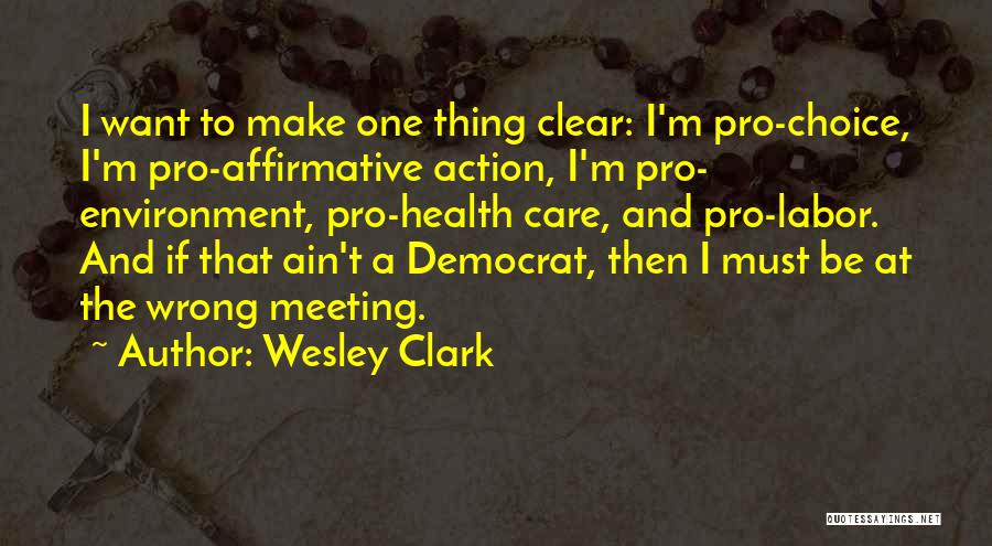Wesley Clark Quotes: I Want To Make One Thing Clear: I'm Pro-choice, I'm Pro-affirmative Action, I'm Pro- Environment, Pro-health Care, And Pro-labor. And