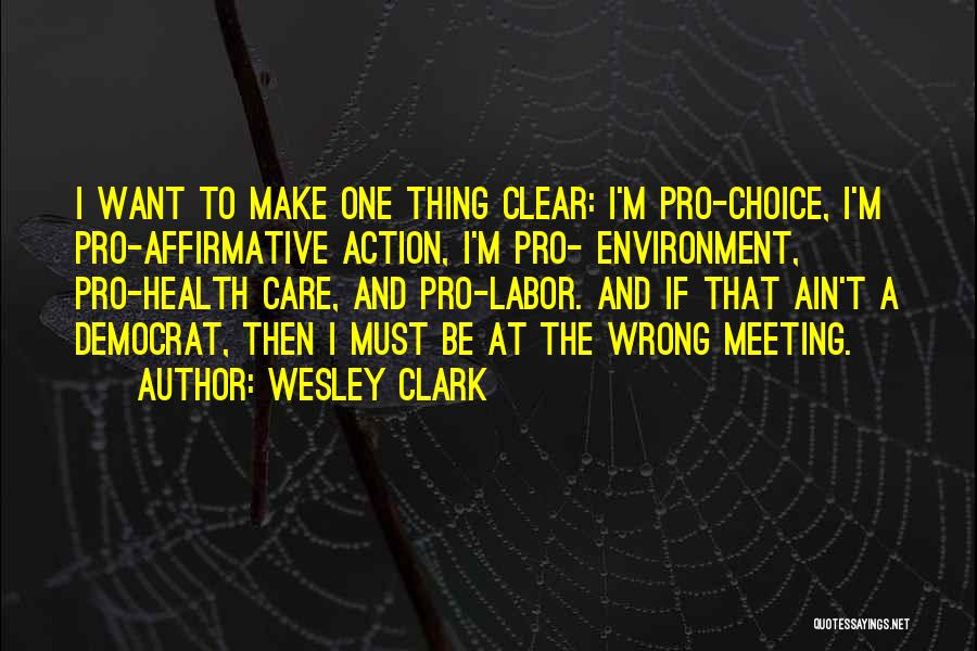 Wesley Clark Quotes: I Want To Make One Thing Clear: I'm Pro-choice, I'm Pro-affirmative Action, I'm Pro- Environment, Pro-health Care, And Pro-labor. And