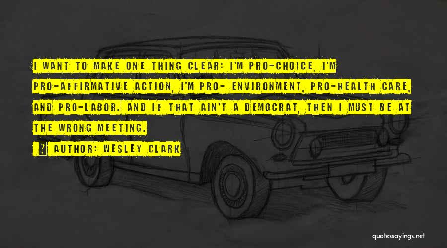 Wesley Clark Quotes: I Want To Make One Thing Clear: I'm Pro-choice, I'm Pro-affirmative Action, I'm Pro- Environment, Pro-health Care, And Pro-labor. And