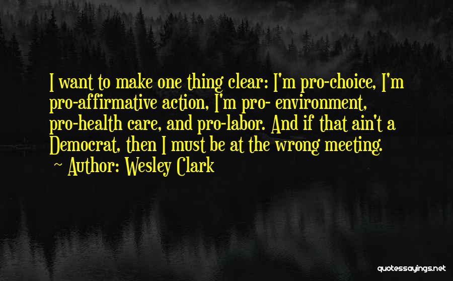 Wesley Clark Quotes: I Want To Make One Thing Clear: I'm Pro-choice, I'm Pro-affirmative Action, I'm Pro- Environment, Pro-health Care, And Pro-labor. And