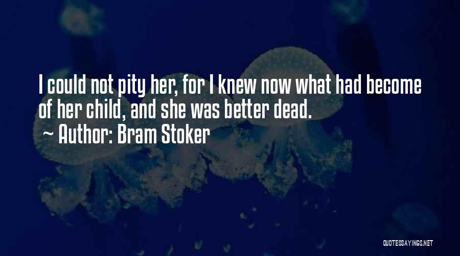 Bram Stoker Quotes: I Could Not Pity Her, For I Knew Now What Had Become Of Her Child, And She Was Better Dead.