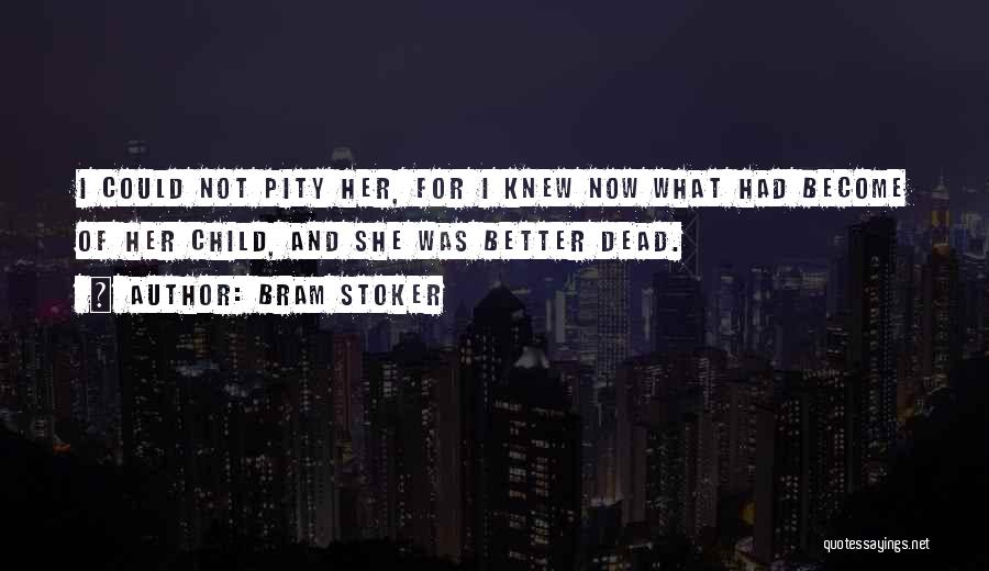 Bram Stoker Quotes: I Could Not Pity Her, For I Knew Now What Had Become Of Her Child, And She Was Better Dead.