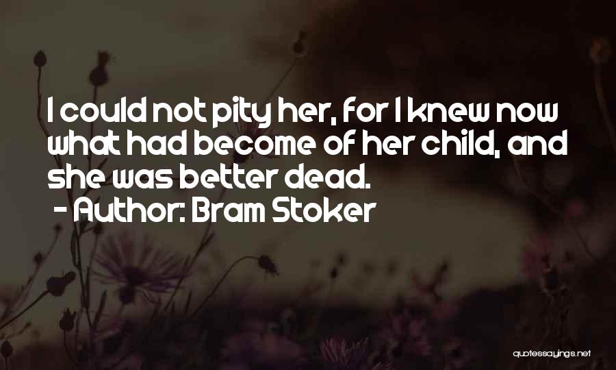 Bram Stoker Quotes: I Could Not Pity Her, For I Knew Now What Had Become Of Her Child, And She Was Better Dead.