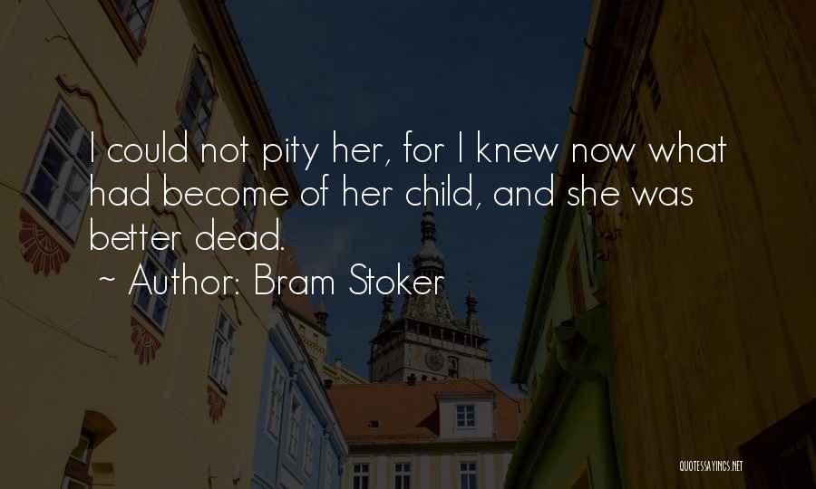 Bram Stoker Quotes: I Could Not Pity Her, For I Knew Now What Had Become Of Her Child, And She Was Better Dead.