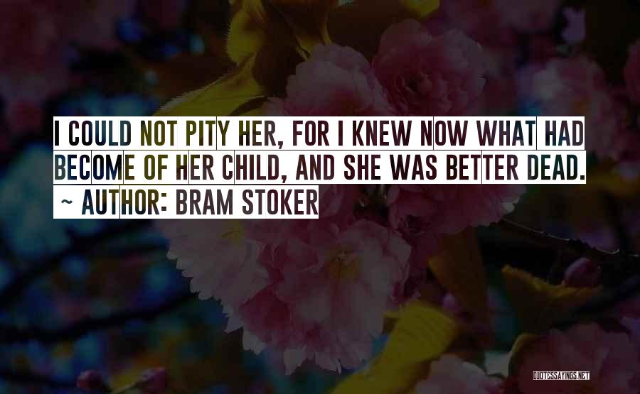 Bram Stoker Quotes: I Could Not Pity Her, For I Knew Now What Had Become Of Her Child, And She Was Better Dead.