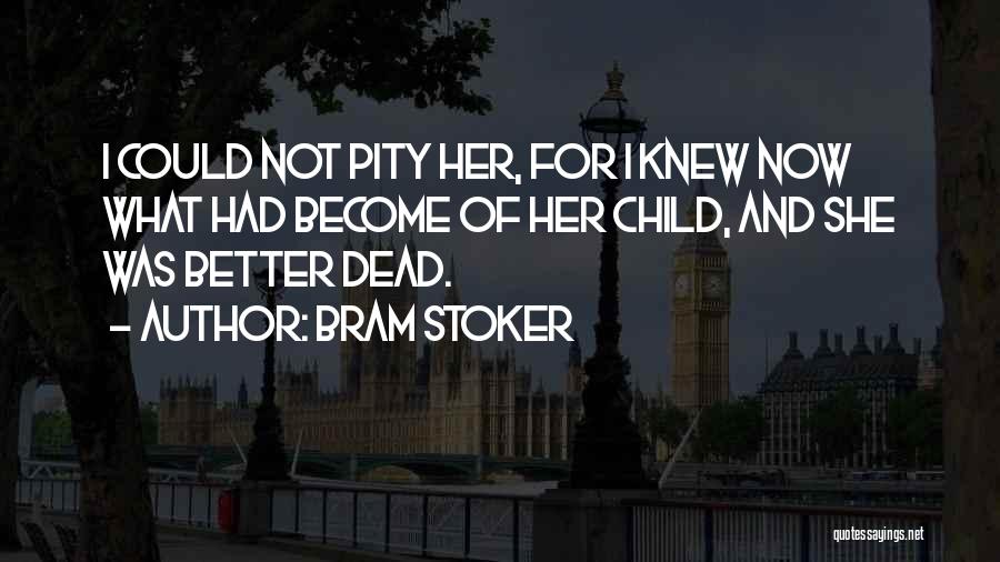 Bram Stoker Quotes: I Could Not Pity Her, For I Knew Now What Had Become Of Her Child, And She Was Better Dead.