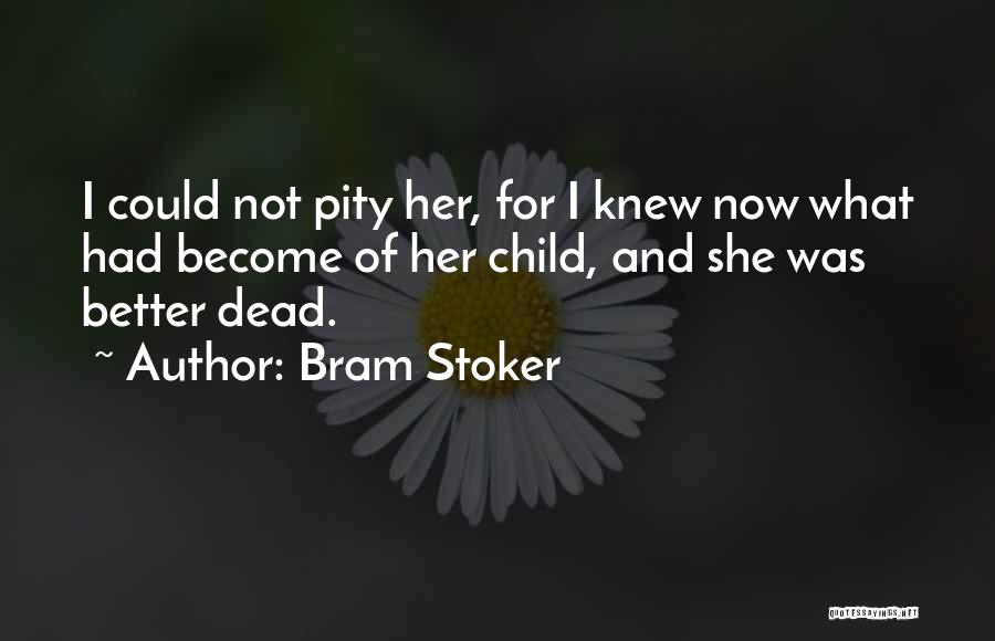 Bram Stoker Quotes: I Could Not Pity Her, For I Knew Now What Had Become Of Her Child, And She Was Better Dead.