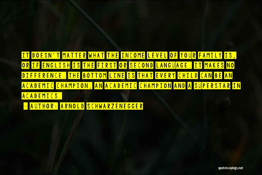 Arnold Schwarzenegger Quotes: It Doesn't Matter What The Income Level Of Your Family Is, Or If English Is The First Or Second Language.