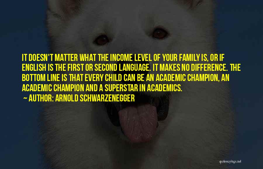 Arnold Schwarzenegger Quotes: It Doesn't Matter What The Income Level Of Your Family Is, Or If English Is The First Or Second Language.