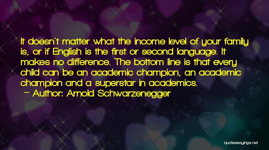 Arnold Schwarzenegger Quotes: It Doesn't Matter What The Income Level Of Your Family Is, Or If English Is The First Or Second Language.