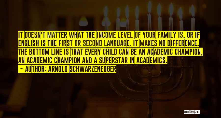 Arnold Schwarzenegger Quotes: It Doesn't Matter What The Income Level Of Your Family Is, Or If English Is The First Or Second Language.