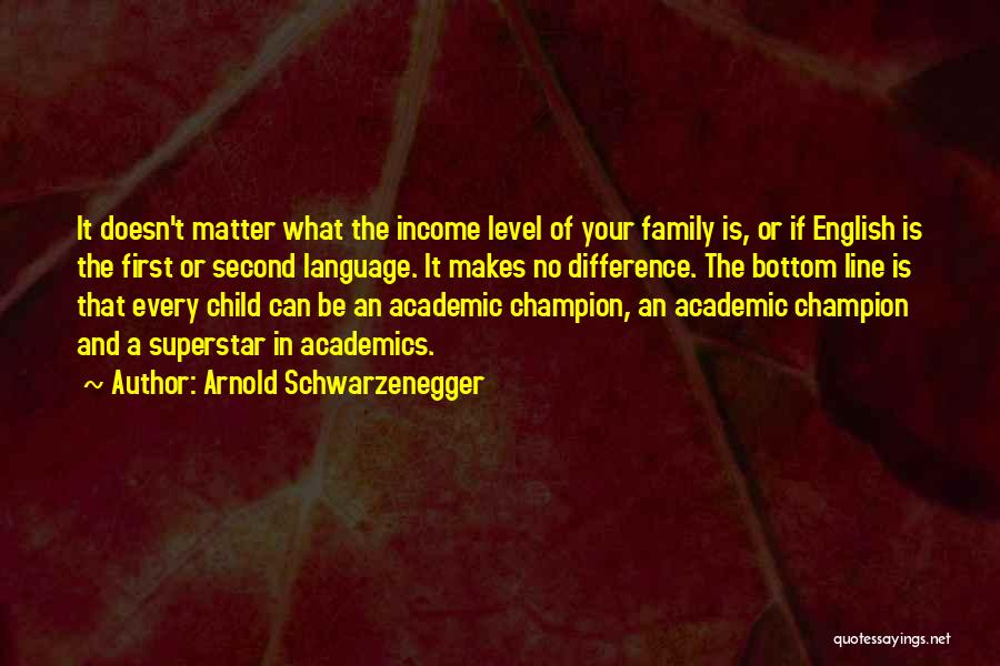 Arnold Schwarzenegger Quotes: It Doesn't Matter What The Income Level Of Your Family Is, Or If English Is The First Or Second Language.