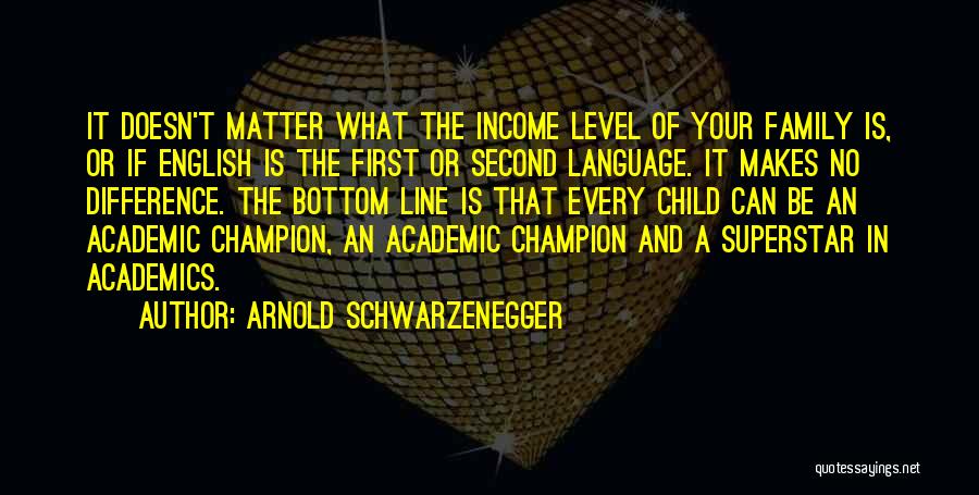 Arnold Schwarzenegger Quotes: It Doesn't Matter What The Income Level Of Your Family Is, Or If English Is The First Or Second Language.