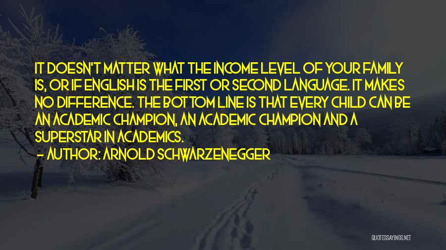 Arnold Schwarzenegger Quotes: It Doesn't Matter What The Income Level Of Your Family Is, Or If English Is The First Or Second Language.