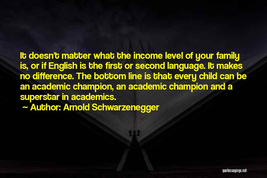 Arnold Schwarzenegger Quotes: It Doesn't Matter What The Income Level Of Your Family Is, Or If English Is The First Or Second Language.