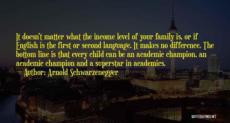 Arnold Schwarzenegger Quotes: It Doesn't Matter What The Income Level Of Your Family Is, Or If English Is The First Or Second Language.