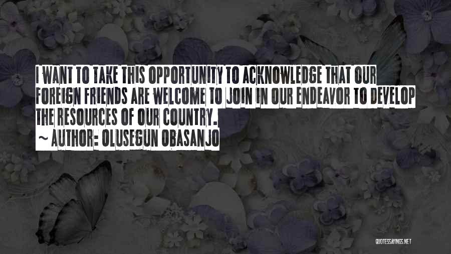 Olusegun Obasanjo Quotes: I Want To Take This Opportunity To Acknowledge That Our Foreign Friends Are Welcome To Join In Our Endeavor To
