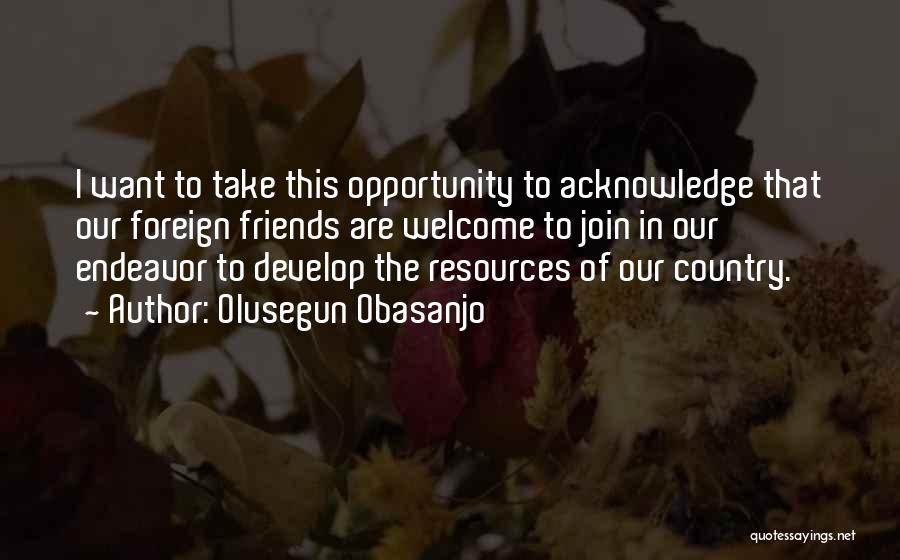 Olusegun Obasanjo Quotes: I Want To Take This Opportunity To Acknowledge That Our Foreign Friends Are Welcome To Join In Our Endeavor To