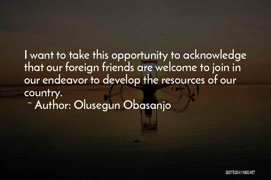 Olusegun Obasanjo Quotes: I Want To Take This Opportunity To Acknowledge That Our Foreign Friends Are Welcome To Join In Our Endeavor To