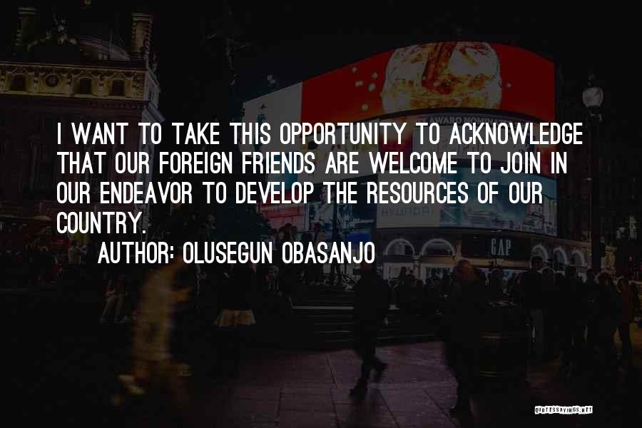 Olusegun Obasanjo Quotes: I Want To Take This Opportunity To Acknowledge That Our Foreign Friends Are Welcome To Join In Our Endeavor To