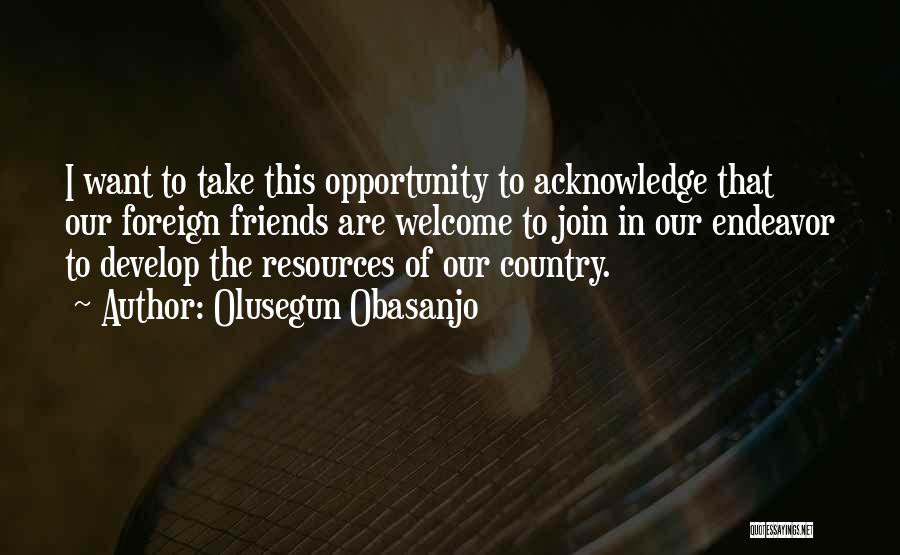 Olusegun Obasanjo Quotes: I Want To Take This Opportunity To Acknowledge That Our Foreign Friends Are Welcome To Join In Our Endeavor To