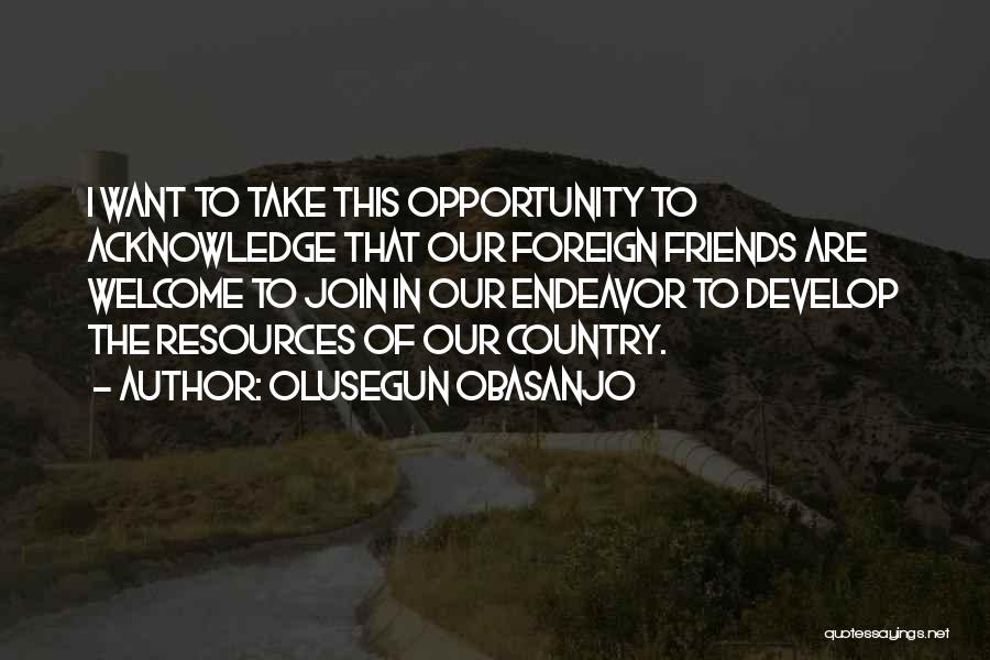 Olusegun Obasanjo Quotes: I Want To Take This Opportunity To Acknowledge That Our Foreign Friends Are Welcome To Join In Our Endeavor To