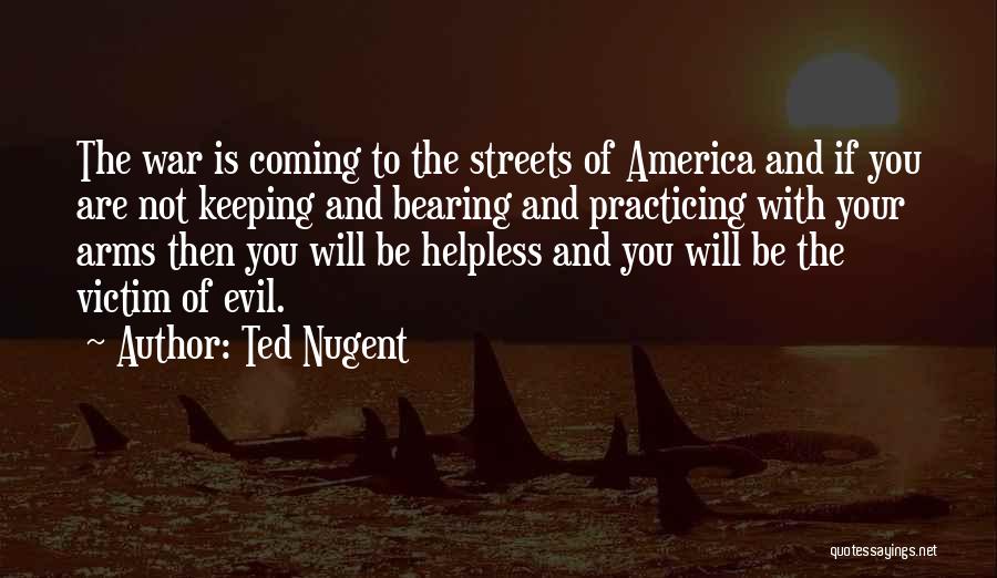 Ted Nugent Quotes: The War Is Coming To The Streets Of America And If You Are Not Keeping And Bearing And Practicing With