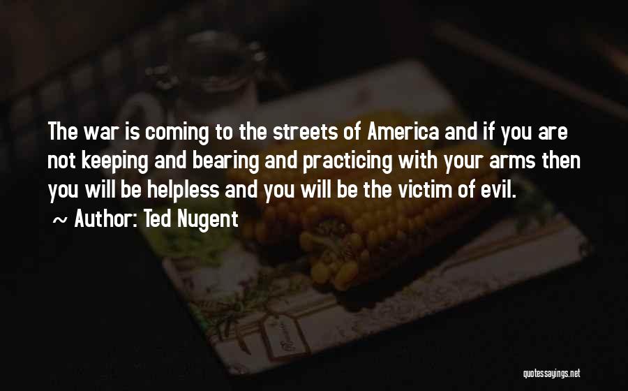Ted Nugent Quotes: The War Is Coming To The Streets Of America And If You Are Not Keeping And Bearing And Practicing With