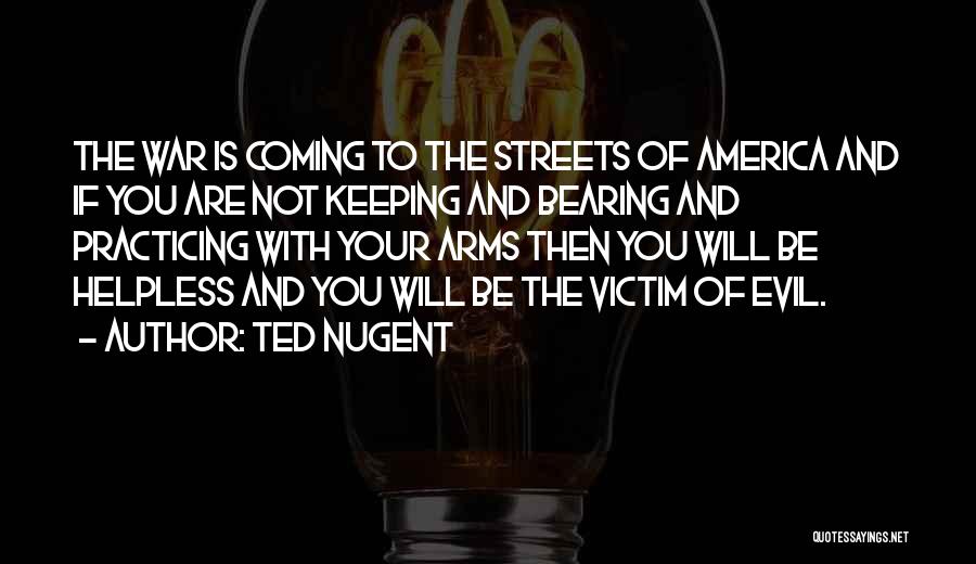 Ted Nugent Quotes: The War Is Coming To The Streets Of America And If You Are Not Keeping And Bearing And Practicing With