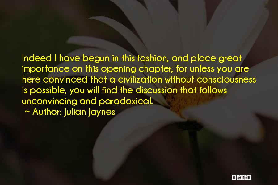 Julian Jaynes Quotes: Indeed I Have Begun In This Fashion, And Place Great Importance On This Opening Chapter, For Unless You Are Here
