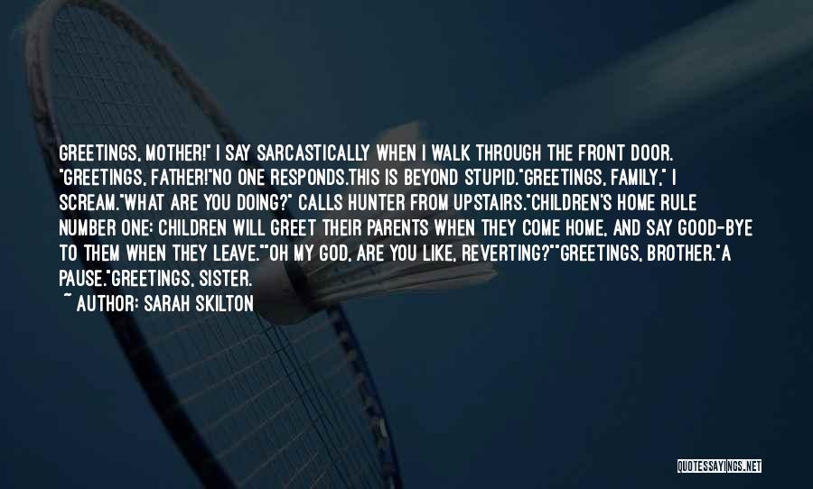 Sarah Skilton Quotes: Greetings, Mother! I Say Sarcastically When I Walk Through The Front Door. Greetings, Father!no One Responds.this Is Beyond Stupid.greetings, Family,