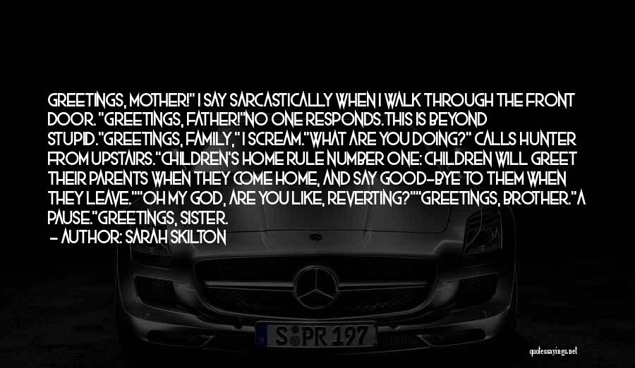 Sarah Skilton Quotes: Greetings, Mother! I Say Sarcastically When I Walk Through The Front Door. Greetings, Father!no One Responds.this Is Beyond Stupid.greetings, Family,