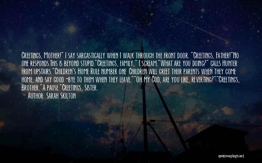 Sarah Skilton Quotes: Greetings, Mother! I Say Sarcastically When I Walk Through The Front Door. Greetings, Father!no One Responds.this Is Beyond Stupid.greetings, Family,