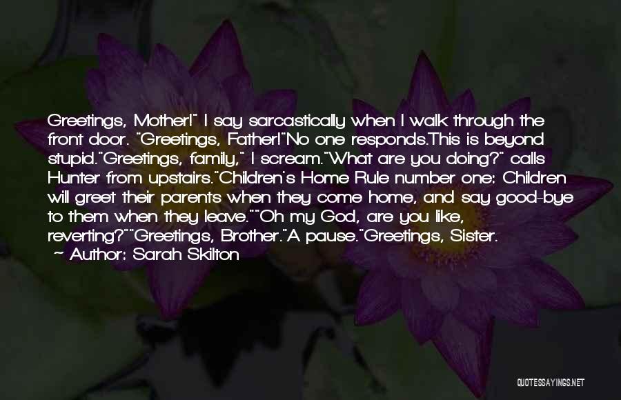 Sarah Skilton Quotes: Greetings, Mother! I Say Sarcastically When I Walk Through The Front Door. Greetings, Father!no One Responds.this Is Beyond Stupid.greetings, Family,