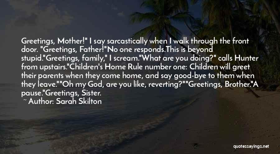 Sarah Skilton Quotes: Greetings, Mother! I Say Sarcastically When I Walk Through The Front Door. Greetings, Father!no One Responds.this Is Beyond Stupid.greetings, Family,