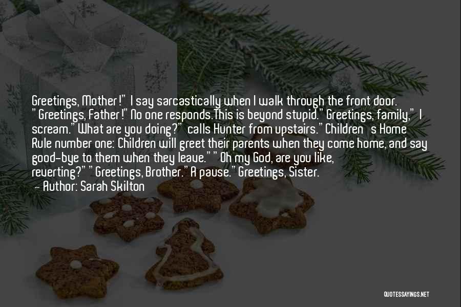 Sarah Skilton Quotes: Greetings, Mother! I Say Sarcastically When I Walk Through The Front Door. Greetings, Father!no One Responds.this Is Beyond Stupid.greetings, Family,
