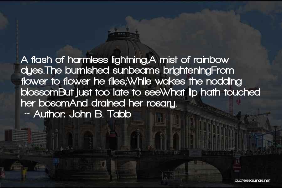 John B. Tabb Quotes: A Flash Of Harmless Lightning,a Mist Of Rainbow Dyes.the Burnished Sunbeams Brighteningfrom Flower To Flower He Flies;while Wakes The Nodding