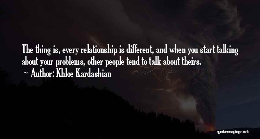 Khloe Kardashian Quotes: The Thing Is, Every Relationship Is Different, And When You Start Talking About Your Problems, Other People Tend To Talk