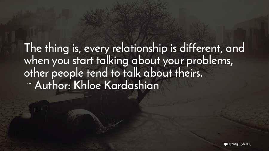 Khloe Kardashian Quotes: The Thing Is, Every Relationship Is Different, And When You Start Talking About Your Problems, Other People Tend To Talk