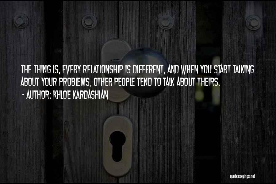 Khloe Kardashian Quotes: The Thing Is, Every Relationship Is Different, And When You Start Talking About Your Problems, Other People Tend To Talk