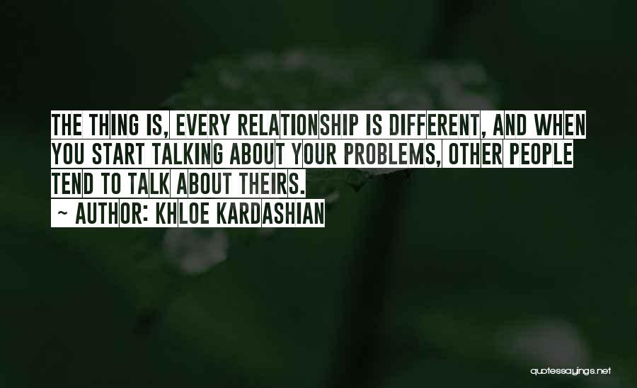 Khloe Kardashian Quotes: The Thing Is, Every Relationship Is Different, And When You Start Talking About Your Problems, Other People Tend To Talk