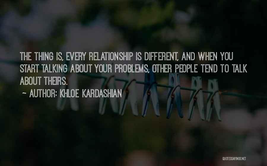 Khloe Kardashian Quotes: The Thing Is, Every Relationship Is Different, And When You Start Talking About Your Problems, Other People Tend To Talk