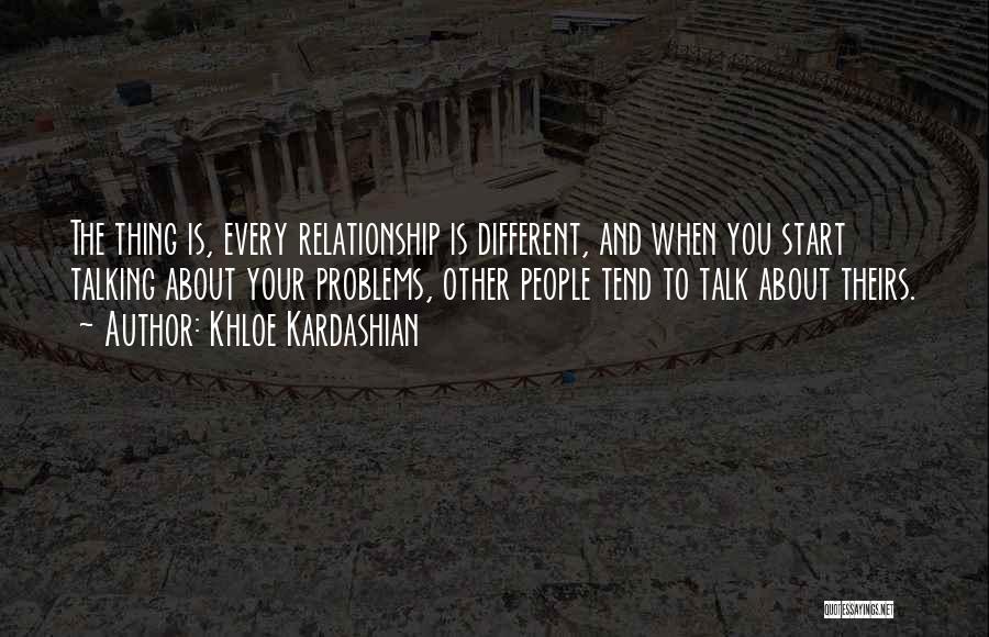 Khloe Kardashian Quotes: The Thing Is, Every Relationship Is Different, And When You Start Talking About Your Problems, Other People Tend To Talk