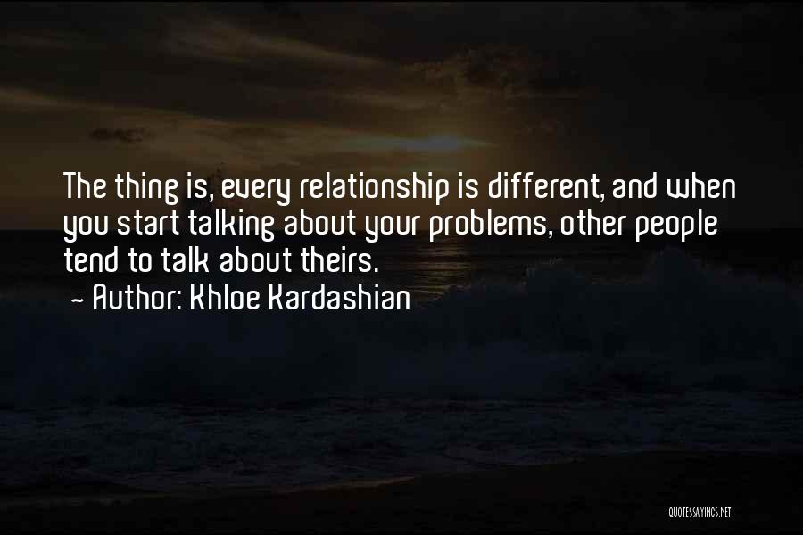 Khloe Kardashian Quotes: The Thing Is, Every Relationship Is Different, And When You Start Talking About Your Problems, Other People Tend To Talk