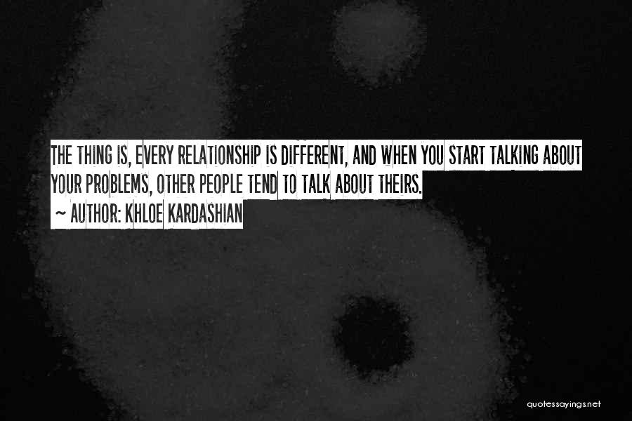 Khloe Kardashian Quotes: The Thing Is, Every Relationship Is Different, And When You Start Talking About Your Problems, Other People Tend To Talk