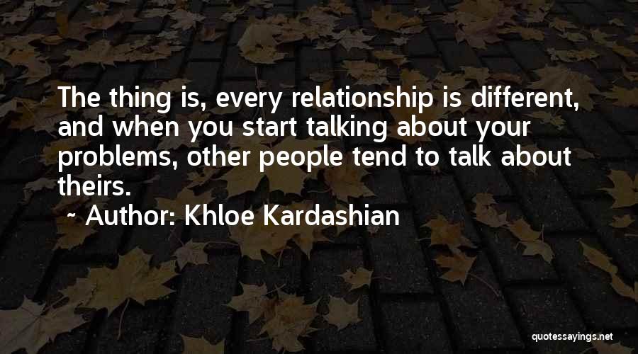 Khloe Kardashian Quotes: The Thing Is, Every Relationship Is Different, And When You Start Talking About Your Problems, Other People Tend To Talk