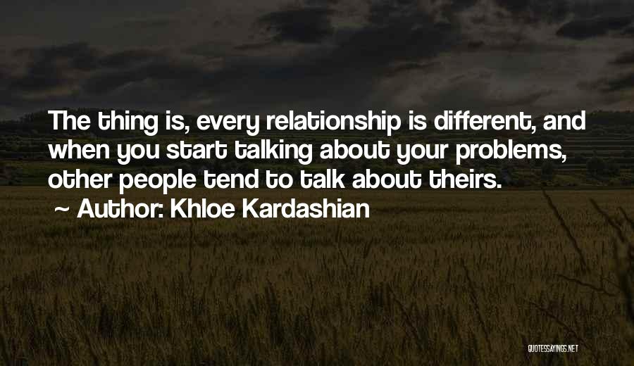 Khloe Kardashian Quotes: The Thing Is, Every Relationship Is Different, And When You Start Talking About Your Problems, Other People Tend To Talk