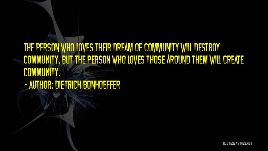 Dietrich Bonhoeffer Quotes: The Person Who Loves Their Dream Of Community Will Destroy Community, But The Person Who Loves Those Around Them Will