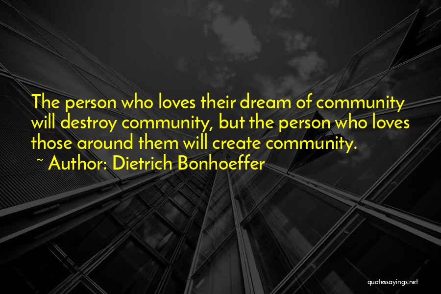 Dietrich Bonhoeffer Quotes: The Person Who Loves Their Dream Of Community Will Destroy Community, But The Person Who Loves Those Around Them Will